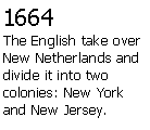 Text Box: 1664The English take over New Netherlands and divide it into two colonies: New York and New Jersey.