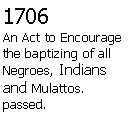 Text Box: 1706An Act to Encourage the baptizing of all Negroes, Indians and Mulattos. passed. 