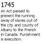 Text Box: 1745An Act passed to prevent the running away of slaves out of the city and county of Albany to the French in Canada. Punishment is execution. 