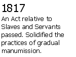 Text Box: 1817An Act relative to Slaves and Servants passed. Solidified the practices of gradual manumission.