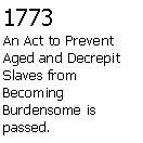 Text Box: 1773An Act to Prevent Aged and Decrepit Slaves from Becoming  Burdensome is passed.